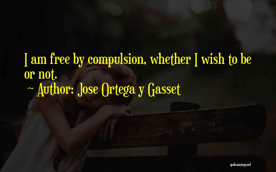 Jose Ortega Y Gasset Quotes: I Am Free By Compulsion, Whether I Wish To Be Or Not.