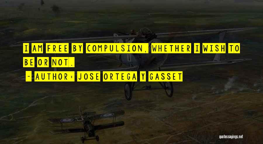 Jose Ortega Y Gasset Quotes: I Am Free By Compulsion, Whether I Wish To Be Or Not.