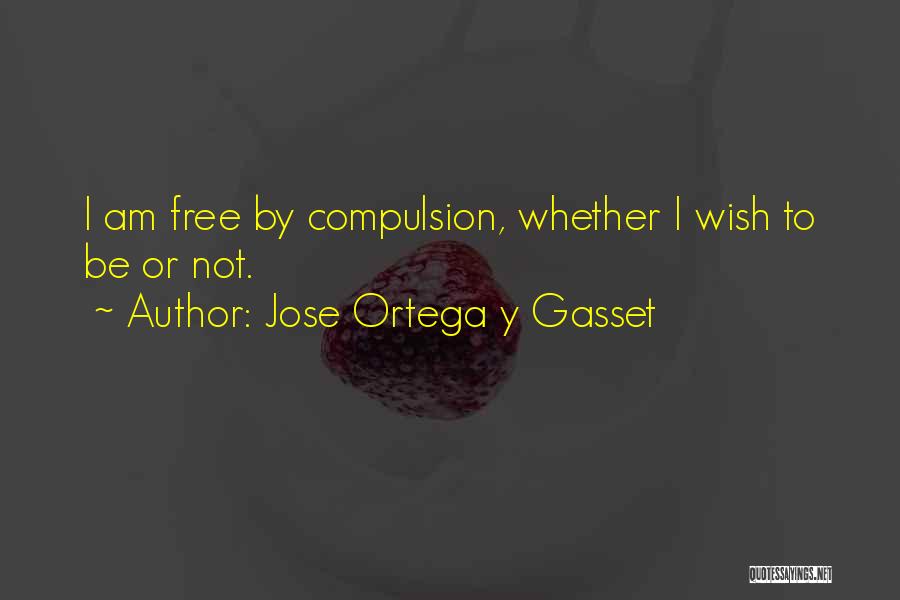 Jose Ortega Y Gasset Quotes: I Am Free By Compulsion, Whether I Wish To Be Or Not.