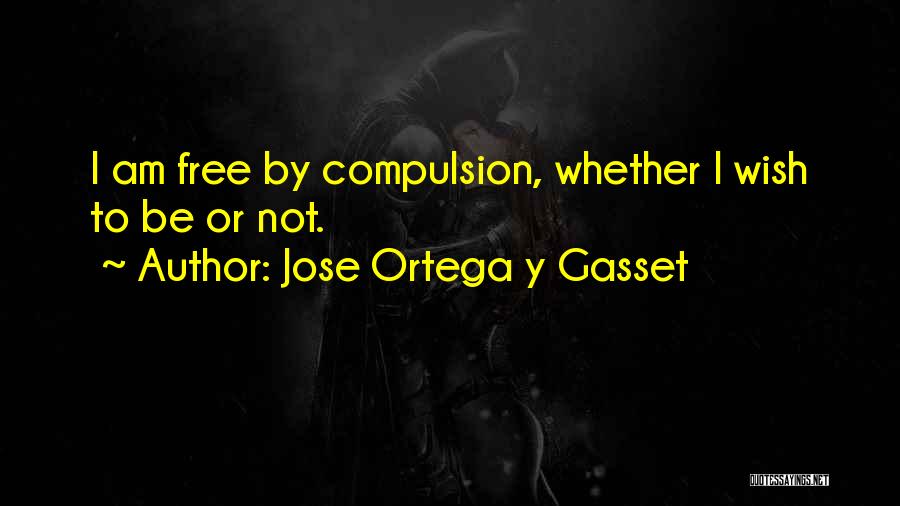 Jose Ortega Y Gasset Quotes: I Am Free By Compulsion, Whether I Wish To Be Or Not.