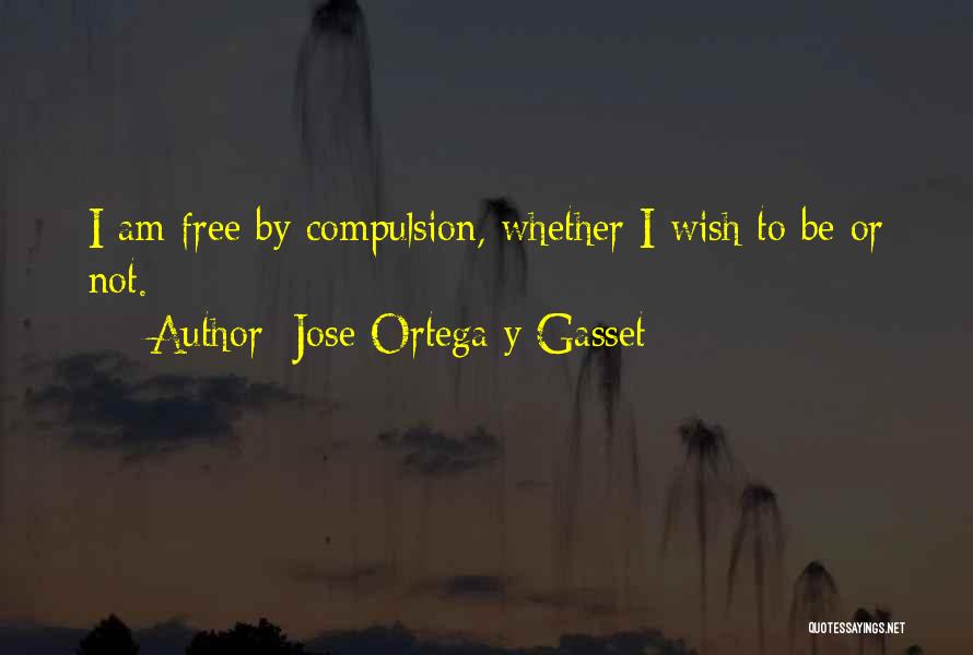 Jose Ortega Y Gasset Quotes: I Am Free By Compulsion, Whether I Wish To Be Or Not.
