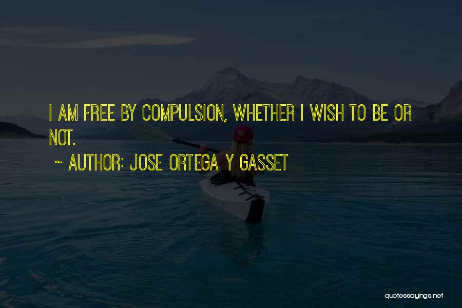 Jose Ortega Y Gasset Quotes: I Am Free By Compulsion, Whether I Wish To Be Or Not.