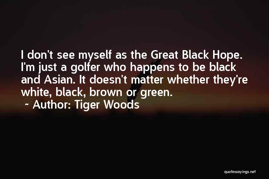 Tiger Woods Quotes: I Don't See Myself As The Great Black Hope. I'm Just A Golfer Who Happens To Be Black And Asian.