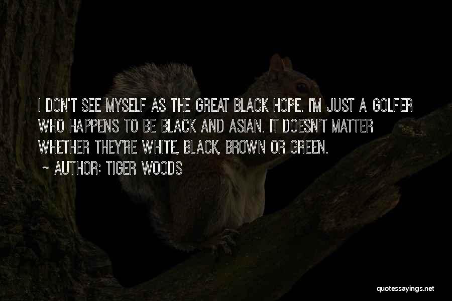 Tiger Woods Quotes: I Don't See Myself As The Great Black Hope. I'm Just A Golfer Who Happens To Be Black And Asian.