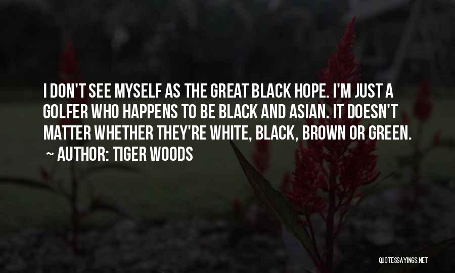 Tiger Woods Quotes: I Don't See Myself As The Great Black Hope. I'm Just A Golfer Who Happens To Be Black And Asian.