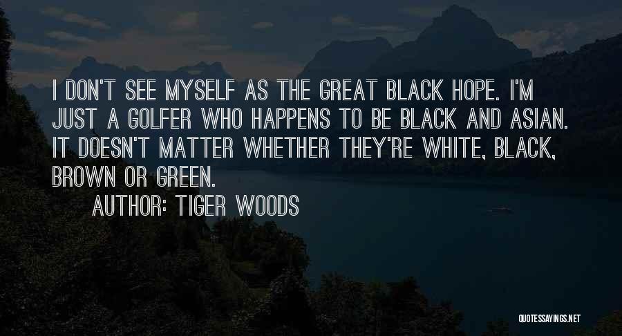 Tiger Woods Quotes: I Don't See Myself As The Great Black Hope. I'm Just A Golfer Who Happens To Be Black And Asian.