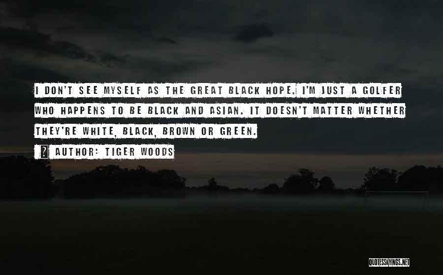 Tiger Woods Quotes: I Don't See Myself As The Great Black Hope. I'm Just A Golfer Who Happens To Be Black And Asian.
