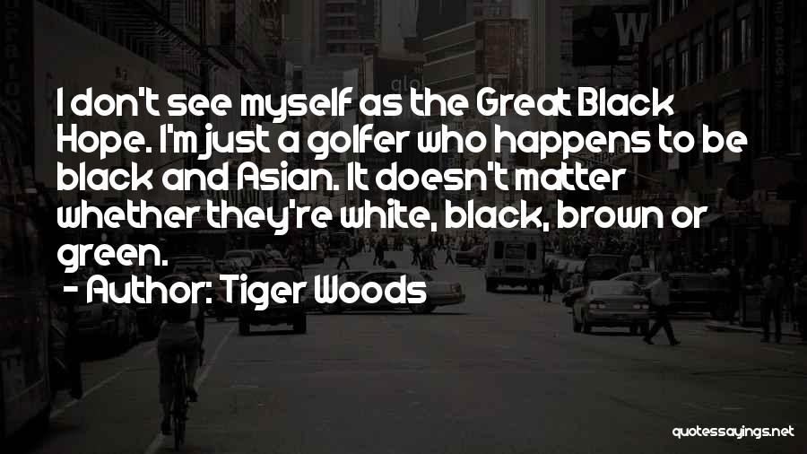 Tiger Woods Quotes: I Don't See Myself As The Great Black Hope. I'm Just A Golfer Who Happens To Be Black And Asian.