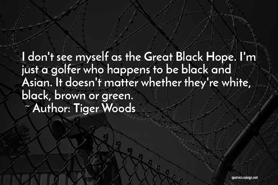 Tiger Woods Quotes: I Don't See Myself As The Great Black Hope. I'm Just A Golfer Who Happens To Be Black And Asian.