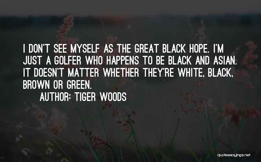 Tiger Woods Quotes: I Don't See Myself As The Great Black Hope. I'm Just A Golfer Who Happens To Be Black And Asian.