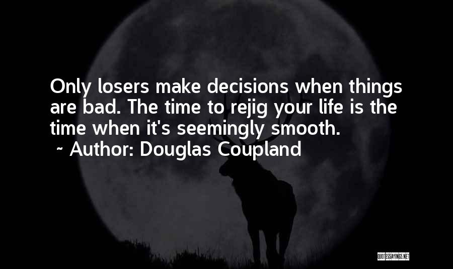 Douglas Coupland Quotes: Only Losers Make Decisions When Things Are Bad. The Time To Rejig Your Life Is The Time When It's Seemingly