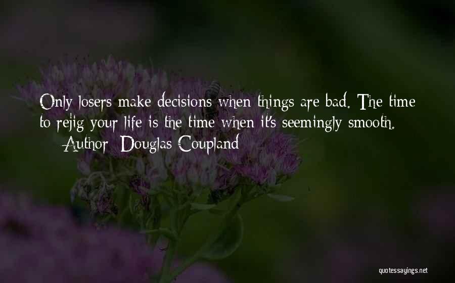 Douglas Coupland Quotes: Only Losers Make Decisions When Things Are Bad. The Time To Rejig Your Life Is The Time When It's Seemingly