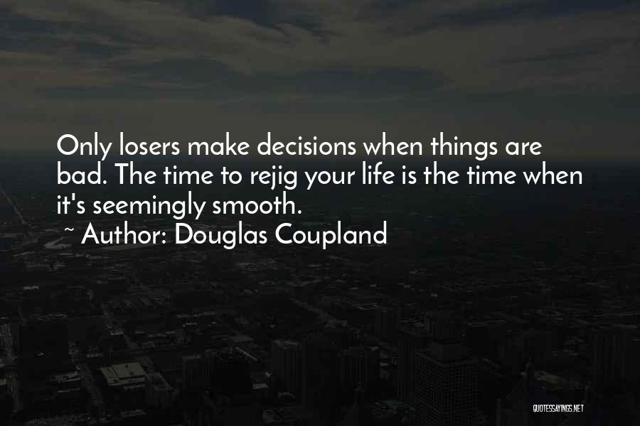 Douglas Coupland Quotes: Only Losers Make Decisions When Things Are Bad. The Time To Rejig Your Life Is The Time When It's Seemingly