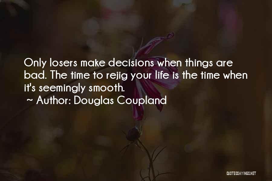 Douglas Coupland Quotes: Only Losers Make Decisions When Things Are Bad. The Time To Rejig Your Life Is The Time When It's Seemingly