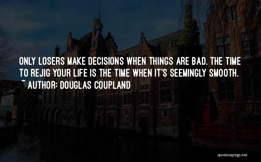 Douglas Coupland Quotes: Only Losers Make Decisions When Things Are Bad. The Time To Rejig Your Life Is The Time When It's Seemingly