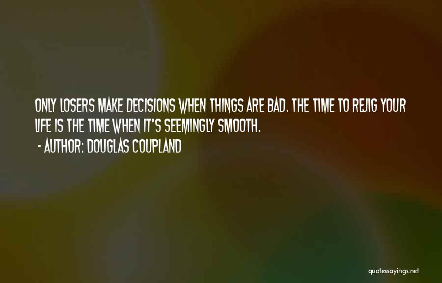 Douglas Coupland Quotes: Only Losers Make Decisions When Things Are Bad. The Time To Rejig Your Life Is The Time When It's Seemingly