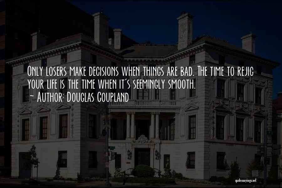 Douglas Coupland Quotes: Only Losers Make Decisions When Things Are Bad. The Time To Rejig Your Life Is The Time When It's Seemingly