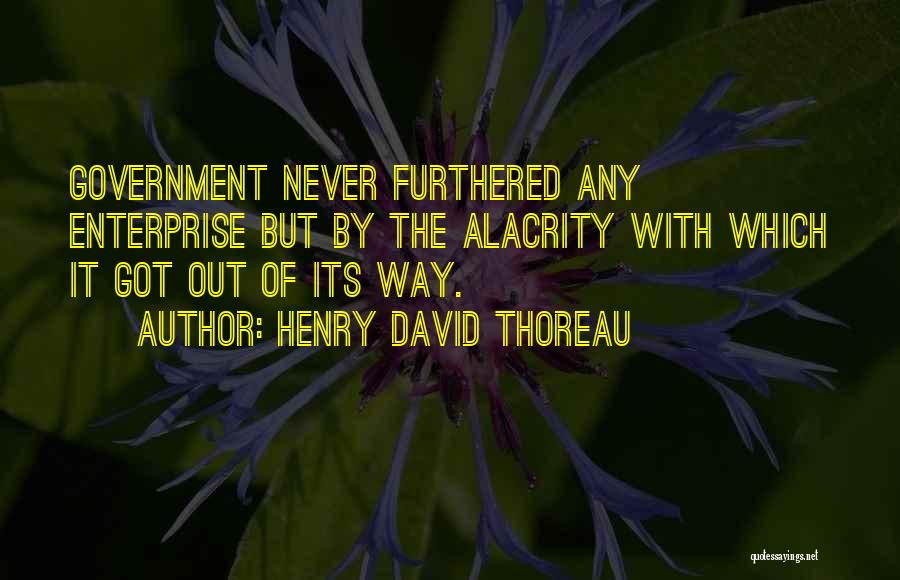 Henry David Thoreau Quotes: Government Never Furthered Any Enterprise But By The Alacrity With Which It Got Out Of Its Way.