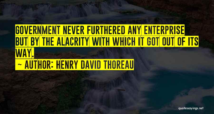 Henry David Thoreau Quotes: Government Never Furthered Any Enterprise But By The Alacrity With Which It Got Out Of Its Way.