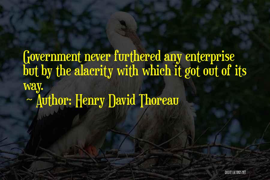 Henry David Thoreau Quotes: Government Never Furthered Any Enterprise But By The Alacrity With Which It Got Out Of Its Way.