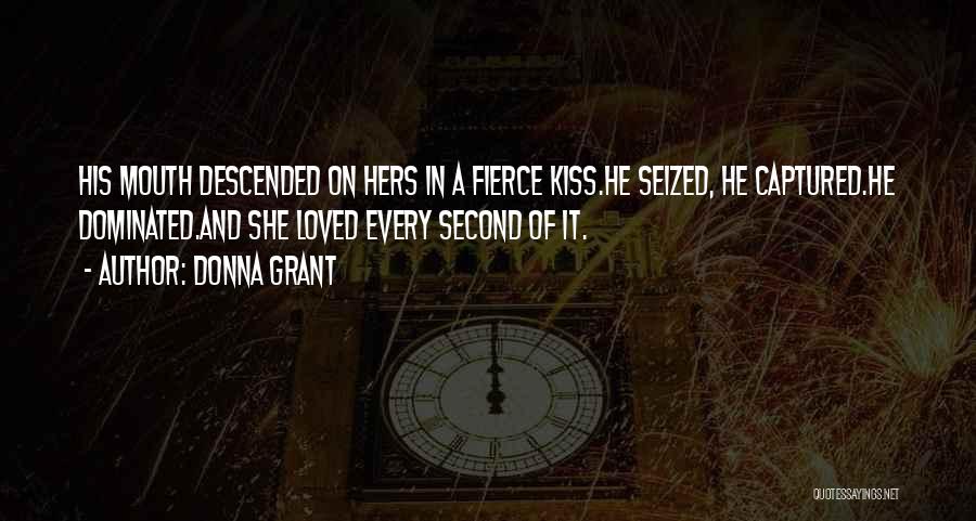 Donna Grant Quotes: His Mouth Descended On Hers In A Fierce Kiss.he Seized, He Captured.he Dominated.and She Loved Every Second Of It.