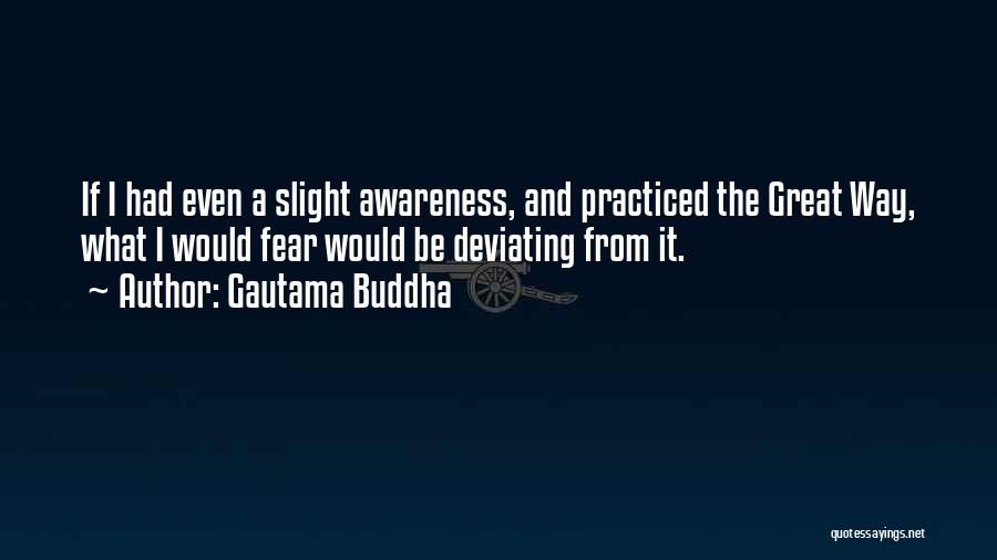 Gautama Buddha Quotes: If I Had Even A Slight Awareness, And Practiced The Great Way, What I Would Fear Would Be Deviating From