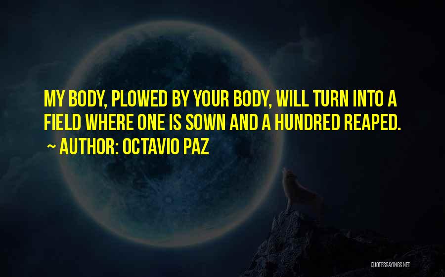 Octavio Paz Quotes: My Body, Plowed By Your Body, Will Turn Into A Field Where One Is Sown And A Hundred Reaped.