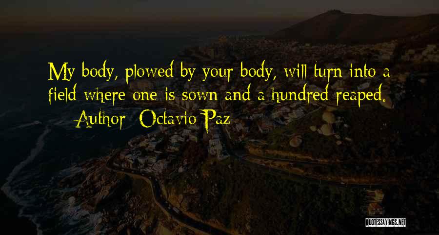 Octavio Paz Quotes: My Body, Plowed By Your Body, Will Turn Into A Field Where One Is Sown And A Hundred Reaped.