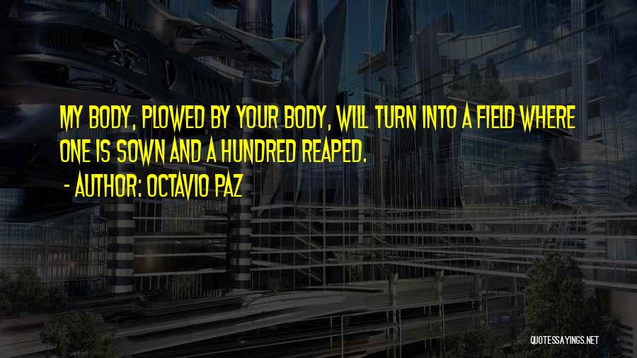Octavio Paz Quotes: My Body, Plowed By Your Body, Will Turn Into A Field Where One Is Sown And A Hundred Reaped.