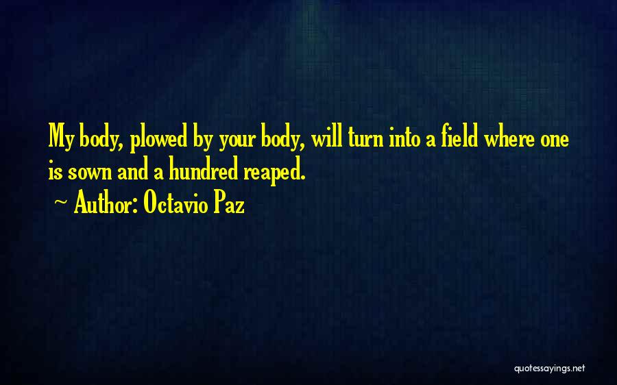 Octavio Paz Quotes: My Body, Plowed By Your Body, Will Turn Into A Field Where One Is Sown And A Hundred Reaped.