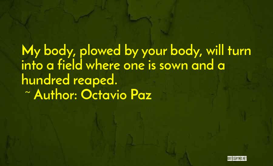 Octavio Paz Quotes: My Body, Plowed By Your Body, Will Turn Into A Field Where One Is Sown And A Hundred Reaped.