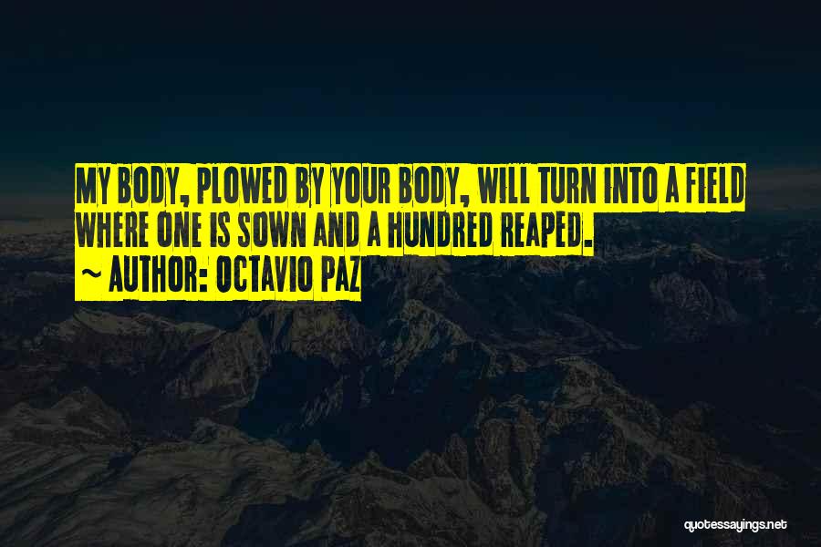 Octavio Paz Quotes: My Body, Plowed By Your Body, Will Turn Into A Field Where One Is Sown And A Hundred Reaped.