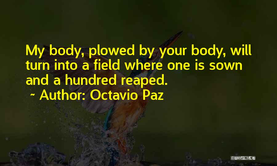 Octavio Paz Quotes: My Body, Plowed By Your Body, Will Turn Into A Field Where One Is Sown And A Hundred Reaped.