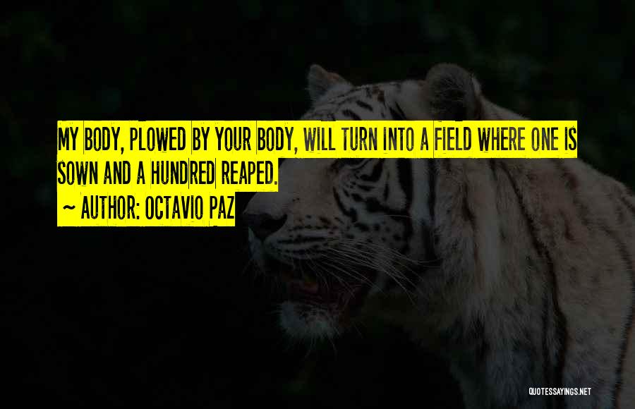 Octavio Paz Quotes: My Body, Plowed By Your Body, Will Turn Into A Field Where One Is Sown And A Hundred Reaped.