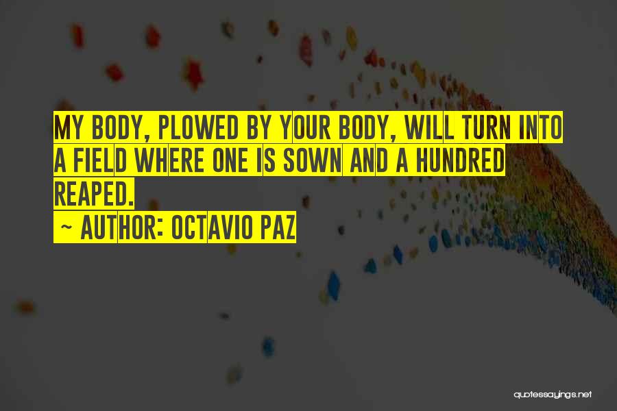 Octavio Paz Quotes: My Body, Plowed By Your Body, Will Turn Into A Field Where One Is Sown And A Hundred Reaped.