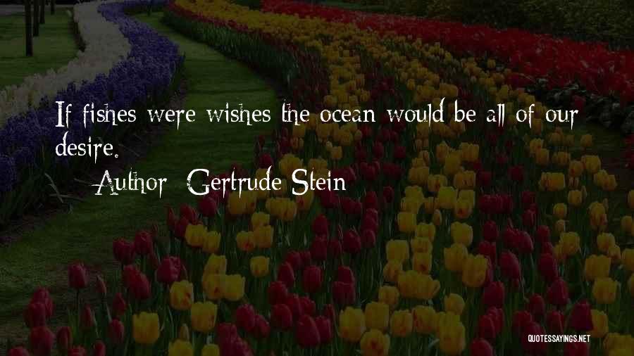 Gertrude Stein Quotes: If Fishes Were Wishes The Ocean Would Be All Of Our Desire.