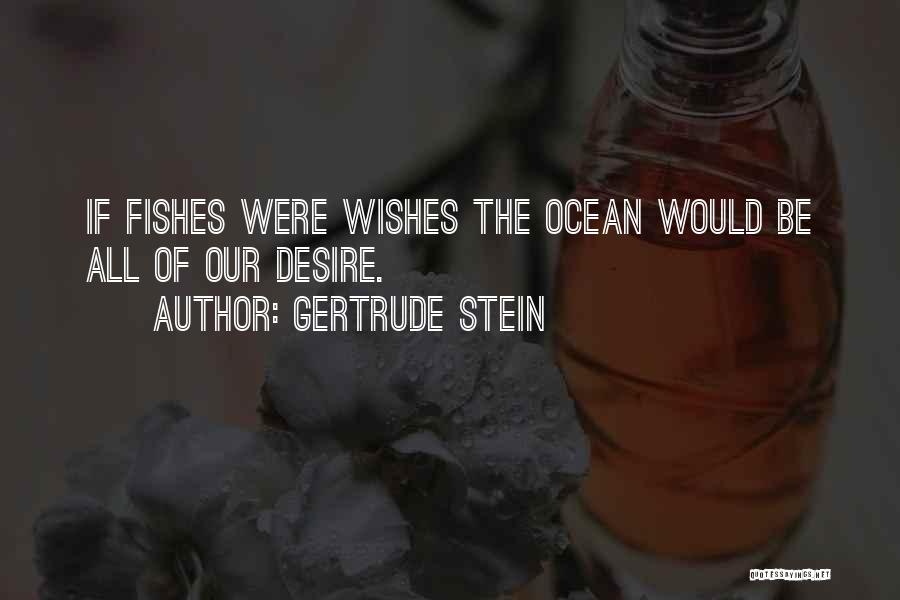 Gertrude Stein Quotes: If Fishes Were Wishes The Ocean Would Be All Of Our Desire.