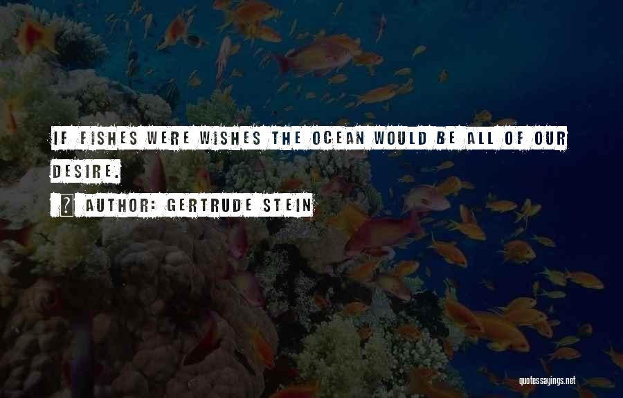 Gertrude Stein Quotes: If Fishes Were Wishes The Ocean Would Be All Of Our Desire.