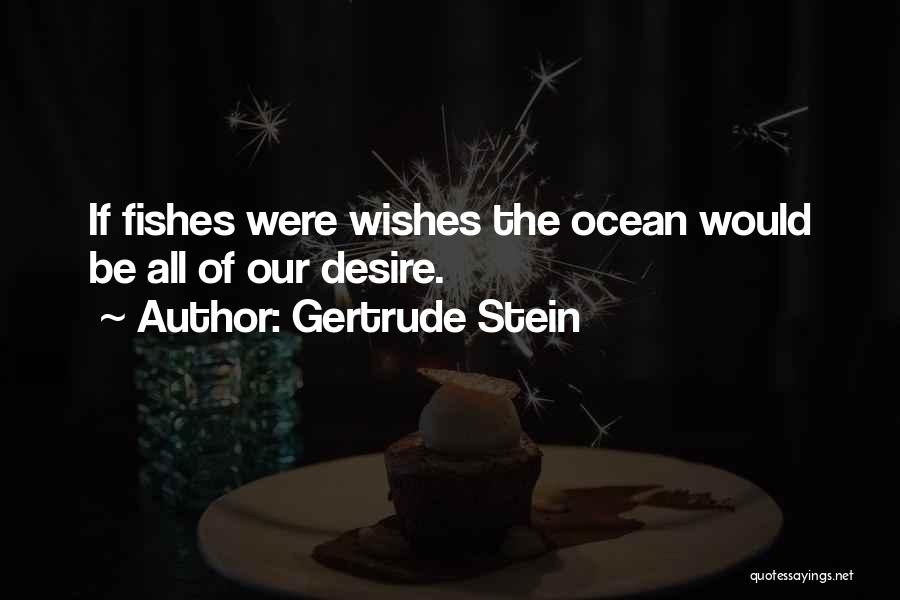 Gertrude Stein Quotes: If Fishes Were Wishes The Ocean Would Be All Of Our Desire.