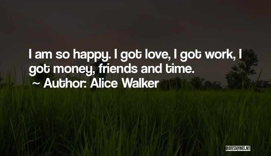 Alice Walker Quotes: I Am So Happy. I Got Love, I Got Work, I Got Money, Friends And Time.