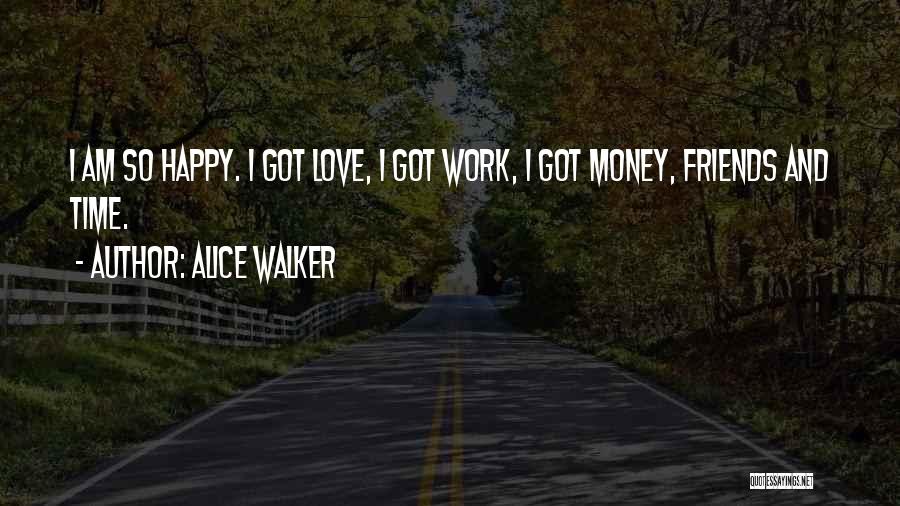 Alice Walker Quotes: I Am So Happy. I Got Love, I Got Work, I Got Money, Friends And Time.