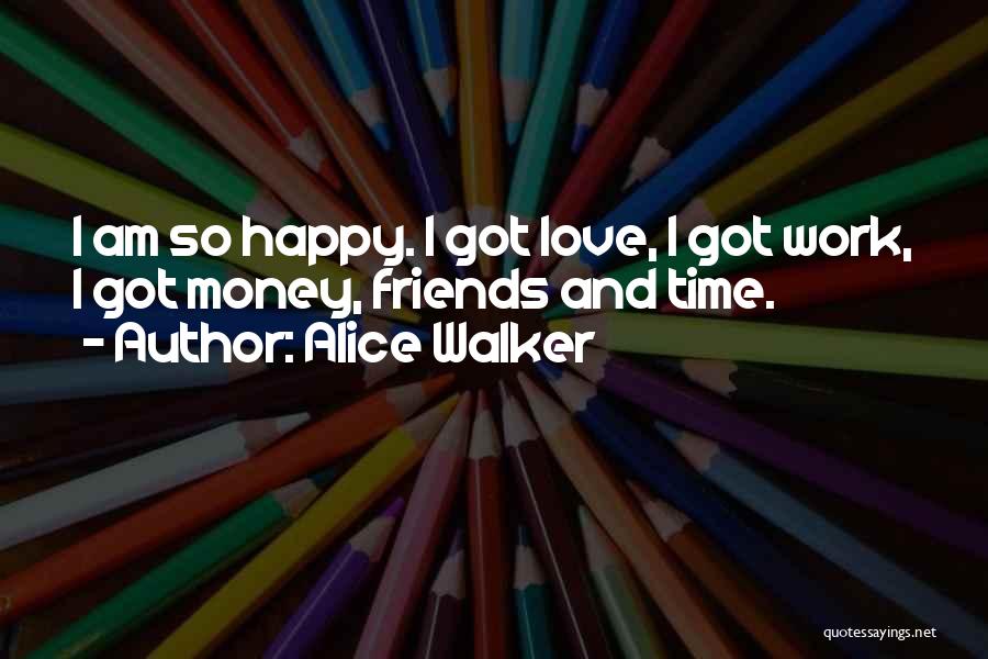 Alice Walker Quotes: I Am So Happy. I Got Love, I Got Work, I Got Money, Friends And Time.