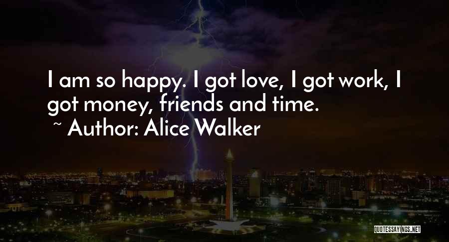 Alice Walker Quotes: I Am So Happy. I Got Love, I Got Work, I Got Money, Friends And Time.