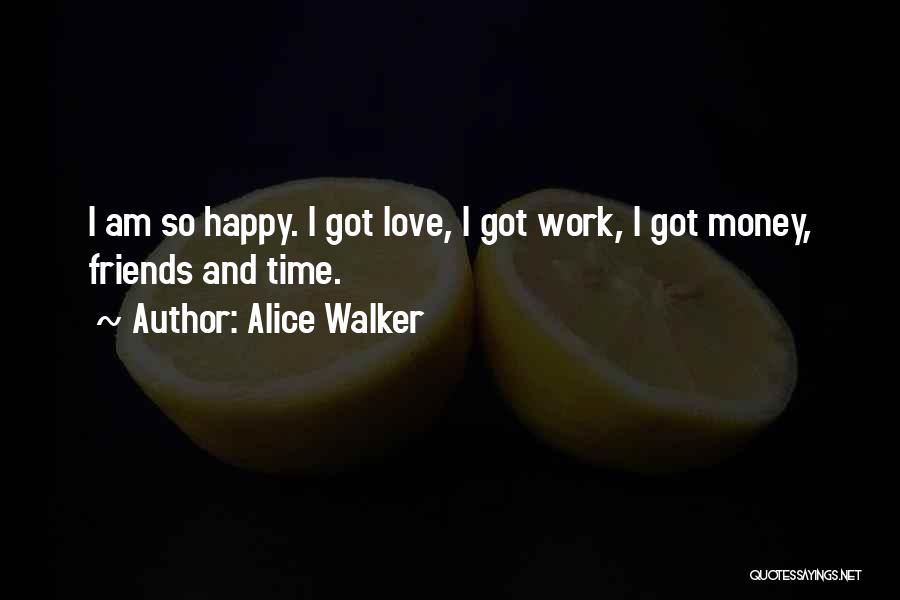 Alice Walker Quotes: I Am So Happy. I Got Love, I Got Work, I Got Money, Friends And Time.