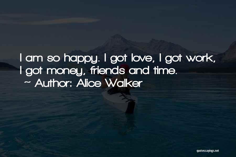 Alice Walker Quotes: I Am So Happy. I Got Love, I Got Work, I Got Money, Friends And Time.