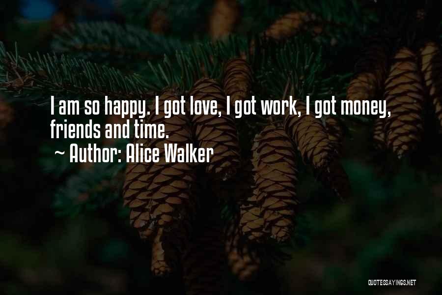 Alice Walker Quotes: I Am So Happy. I Got Love, I Got Work, I Got Money, Friends And Time.