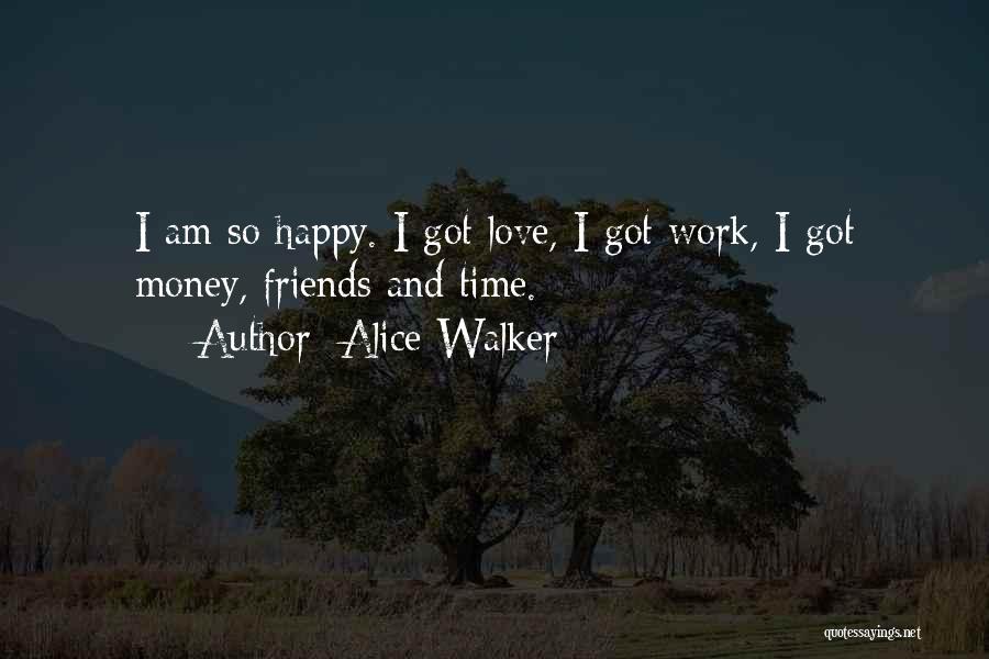 Alice Walker Quotes: I Am So Happy. I Got Love, I Got Work, I Got Money, Friends And Time.