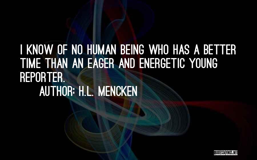 H.L. Mencken Quotes: I Know Of No Human Being Who Has A Better Time Than An Eager And Energetic Young Reporter.