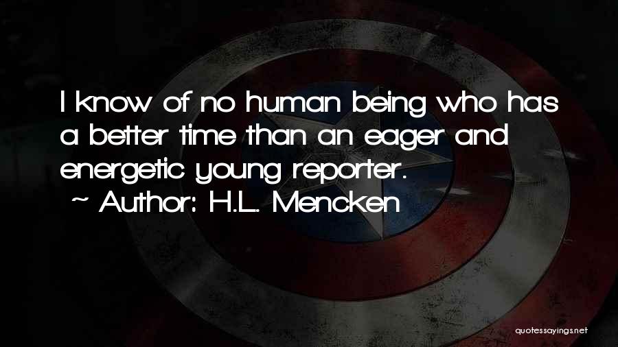 H.L. Mencken Quotes: I Know Of No Human Being Who Has A Better Time Than An Eager And Energetic Young Reporter.