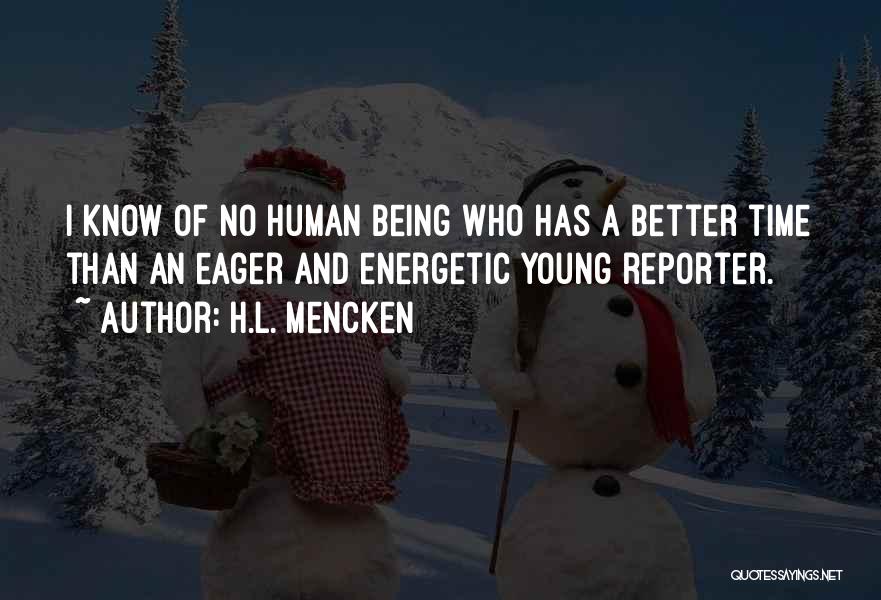 H.L. Mencken Quotes: I Know Of No Human Being Who Has A Better Time Than An Eager And Energetic Young Reporter.